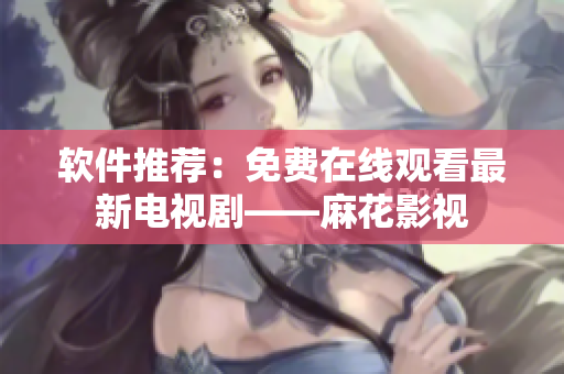 软件推荐：免费在线观看最新电视剧——麻花影视
