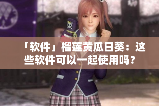「软件」榴莲黄瓜日葵：这些软件可以一起使用吗？