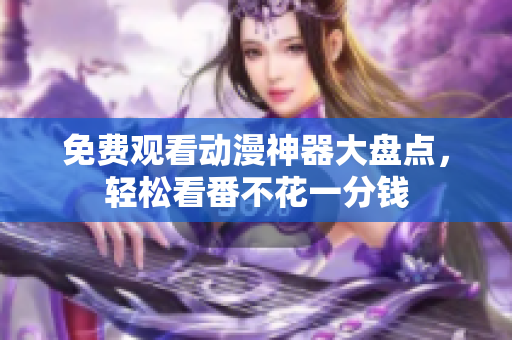 免费观看动漫神器大盘点，轻松看番不花一分钱