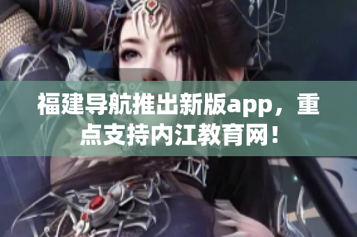福建导航推出新版app，重点支持内江教育网！