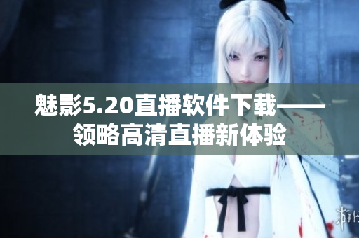 魅影5.20直播软件下载——领略高清直播新体验
