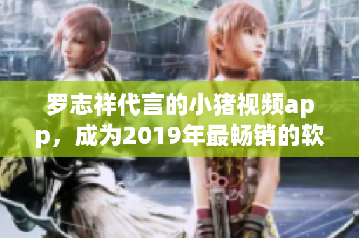 罗志祥代言的小猪视频app，成为2019年最畅销的软件之一