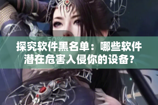 探究软件黑名单：哪些软件潜在危害入侵你的设备？