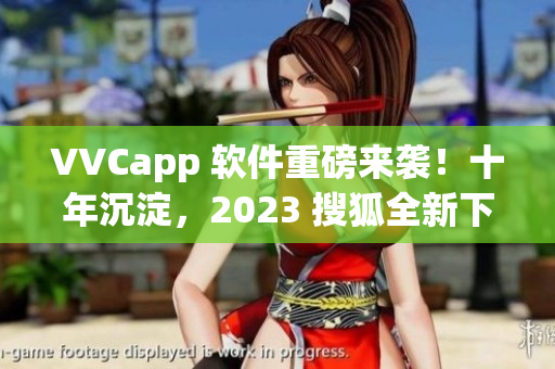VVCapp 软件重磅来袭！十年沉淀，2023 搜狐全新下载突现