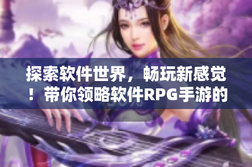 探索软件世界，畅玩新感觉！带你领略软件RPG手游的魅力！