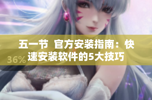 五一节  官方安装指南：快速安装软件的5大技巧