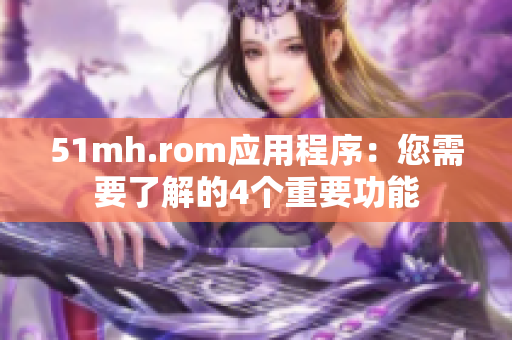 51mh.rom应用程序：您需要了解的4个重要功能
