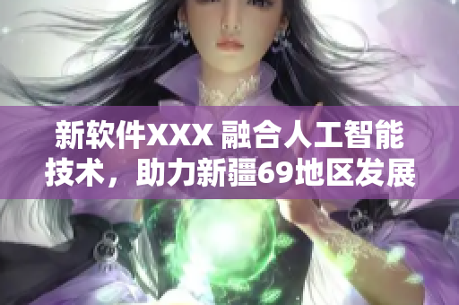 新软件XXX 融合人工智能技术，助力新疆69地区发展