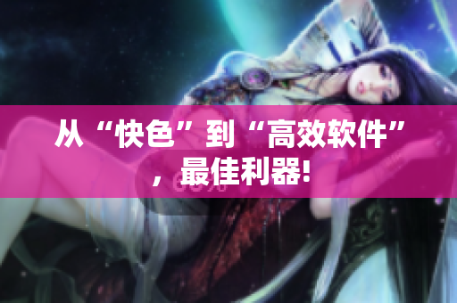 从“快色”到“高效软件”，最佳利器!