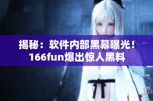 揭秘：软件内部黑幕曝光！166fun爆出惊人黑料