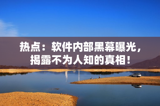 热点：软件内部黑幕曝光，揭露不为人知的真相！