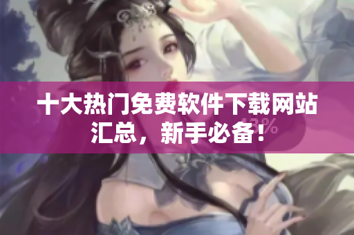 十大热门免费软件下载网站汇总，新手必备！