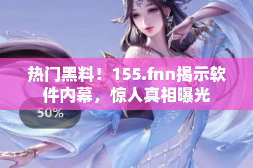 热门黑料！155.fnn揭示软件内幕，惊人真相曝光