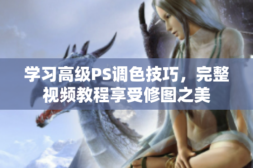 学习高级PS调色技巧，完整视频教程享受修图之美