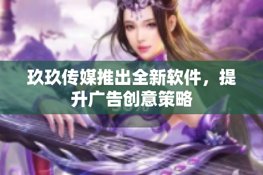 玖玖传媒推出全新软件，提升广告创意策略