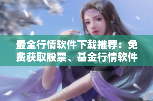最全行情软件下载推荐：免费获取股票、基金行情软件！