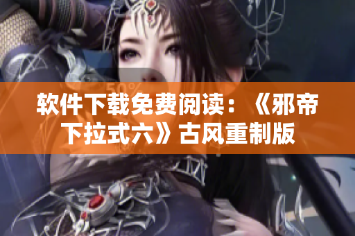 软件下载免费阅读：《邪帝下拉式六》古风重制版