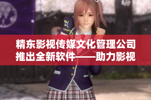 精东影视传媒文化管理公司推出全新软件——助力影视剧创作