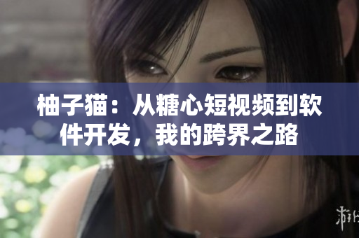 柚子猫：从糖心短视频到软件开发，我的跨界之路