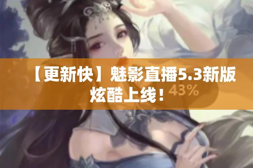 【更新快】魅影直播5.3新版炫酷上线！