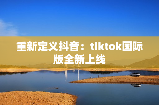 重新定义抖音：tiktok国际版全新上线
