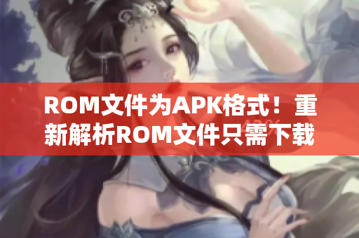 ROM文件为APK格式！重新解析ROM文件只需下载51mh软件！