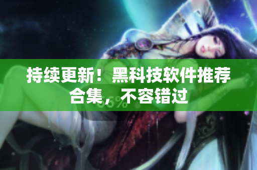 持续更新！黑科技软件推荐合集，不容错过