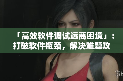 「高效软件调试远离困境」：打破软件瓶颈，解决难题攻关