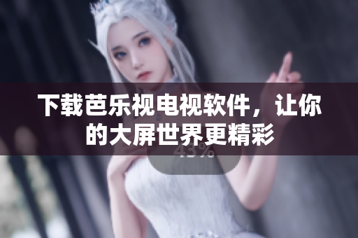 下载芭乐视电视软件，让你的大屏世界更精彩