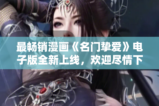 最畅销漫画《名门挚爱》电子版全新上线，欢迎尽情下载体验！