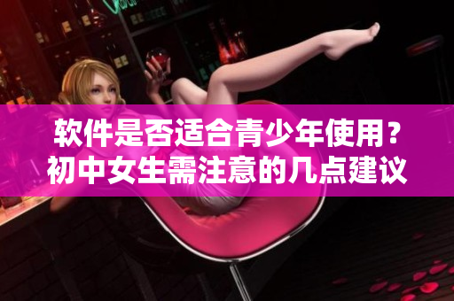 软件是否适合青少年使用？初中女生需注意的几点建议