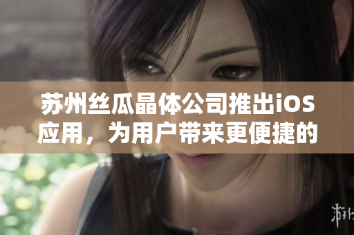 苏州丝瓜晶体公司推出iOS应用，为用户带来更便捷的晶体服务