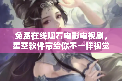 免费在线观看电影电视剧，星空软件带给你不一样视觉体验