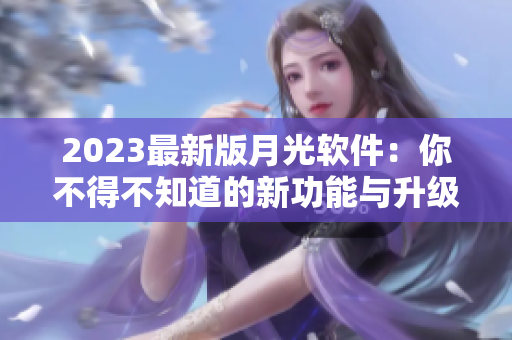 2023最新版月光软件：你不得不知道的新功能与升级