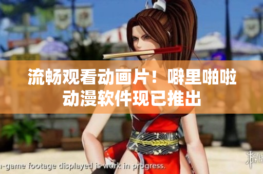 流畅观看动画片！噼里啪啦动漫软件现已推出