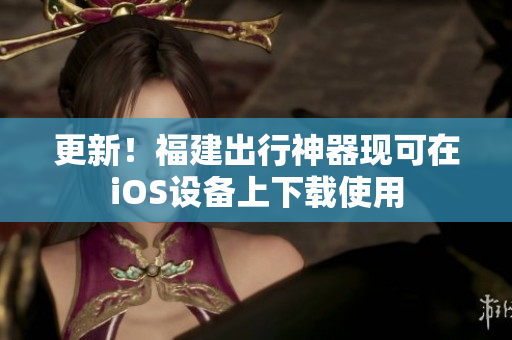更新！福建出行神器现可在iOS设备上下载使用
