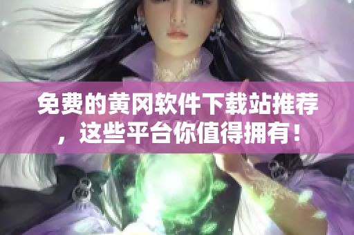 免费的黄冈软件下载站推荐，这些平台你值得拥有！