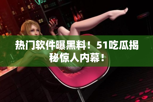 热门软件曝黑料！51吃瓜揭秘惊人内幕！