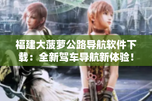 福建大菠萝公路导航软件下载：全新驾车导航新体验！