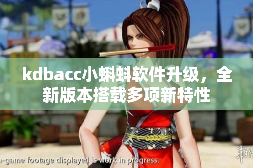 kdbacc小蝌蚪软件升级，全新版本搭载多项新特性