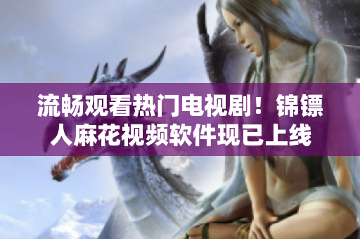 流畅观看热门电视剧！锦镖人麻花视频软件现已上线