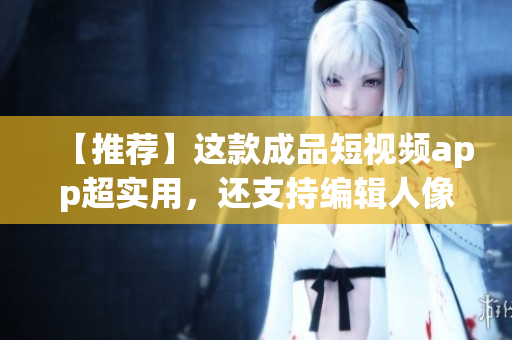 【推荐】这款成品短视频app超实用，还支持编辑人像等基础功能！
