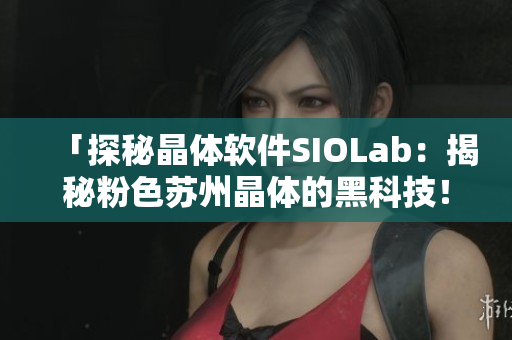 「探秘晶体软件SIOLab：揭秘粉色苏州晶体的黑科技！」