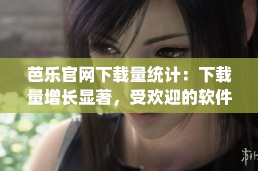 芭乐官网下载量统计：下载量增长显著，受欢迎的软件Top 3揭晓！