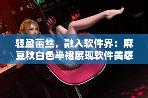 轻盈蕾丝，融入软件界：麻豆秋白色半裙展现软件美感