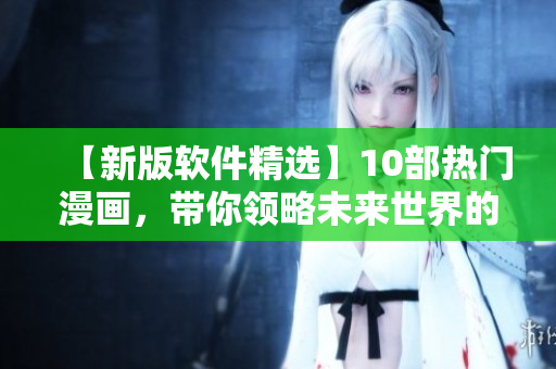 【新版软件精选】10部热门漫画，带你领略未来世界的魅力！