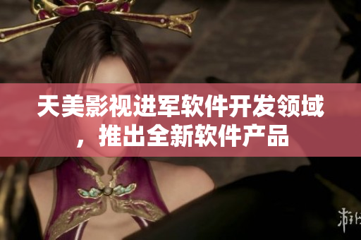 天美影视进军软件开发领域，推出全新软件产品