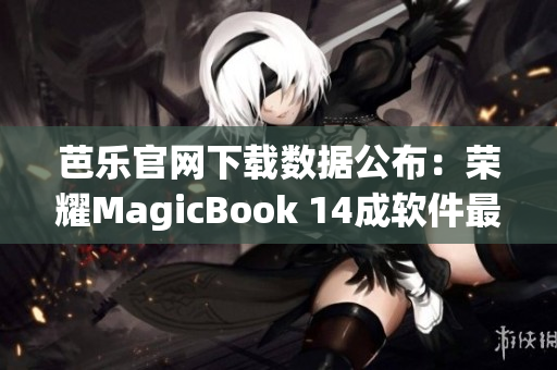 芭乐官网下载数据公布：荣耀MagicBook 14成软件最受欢迎产品
