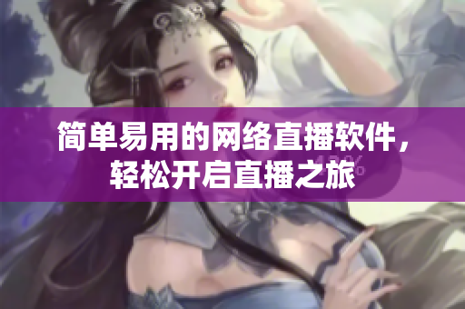 简单易用的网络直播软件，轻松开启直播之旅