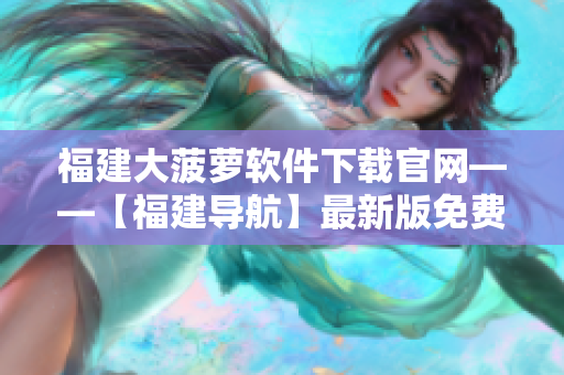 福建大菠萝软件下载官网——【福建导航】最新版免费下载！
